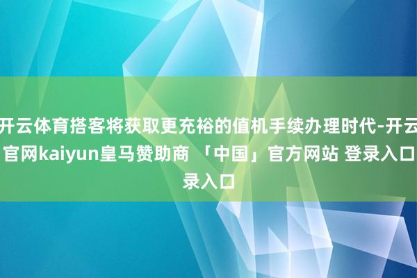 开云体育搭客将获取更充裕的值机手续办理时代-开云官网kaiyun皇马赞助商 「中国」官方网站 登录入口