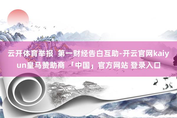 云开体育举报  第一财经告白互助-开云官网kaiyun皇马赞助商 「中国」官方网站 登录入口