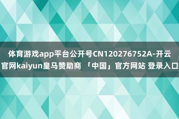 体育游戏app平台公开号CN120276752A-开云官网kaiyun皇马赞助商 「中国」官方网站 登录入口