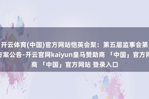 开云体育(中国)官方网站恺英会聚：第五届监事会第十一次会议方案公告-开云官网kaiyun皇马赞助商 「中国」官方网站 登录入口