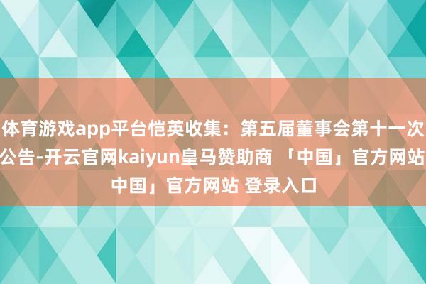 体育游戏app平台恺英收集：第五届董事会第十一次会议方案公告-开云官网kaiyun皇马赞助商 「中国」官方网站 登录入口