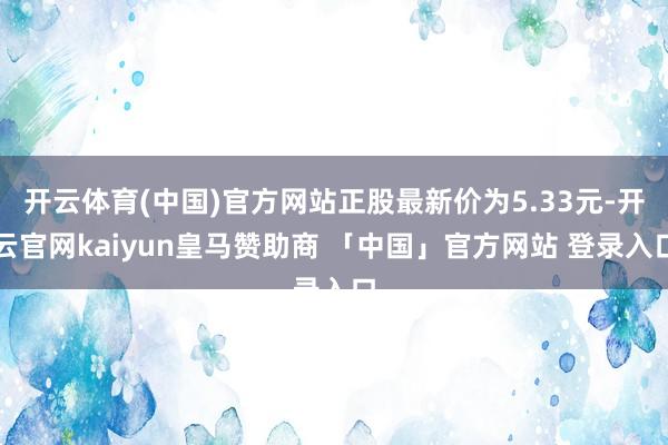 开云体育(中国)官方网站正股最新价为5.33元-开云官网kaiyun皇马赞助商 「中国」官方网站 登录入口