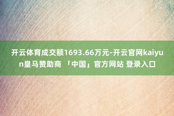 开云体育成交额1693.66万元-开云官网kaiyun皇马赞助商 「中国」官方网站 登录入口