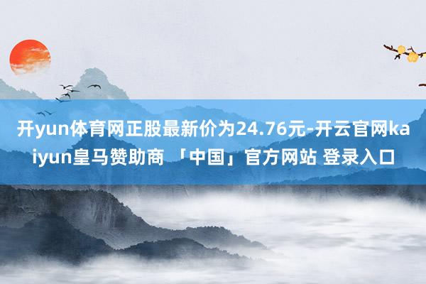 开yun体育网正股最新价为24.76元-开云官网kaiyun皇马赞助商 「中国」官方网站 登录入口