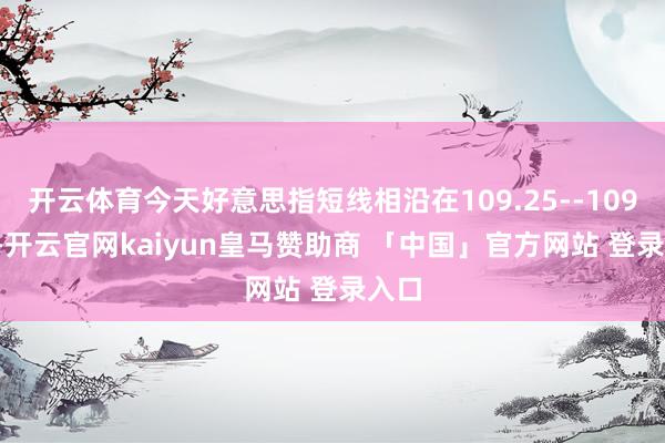 开云体育今天好意思指短线相沿在109.25--109.30-开云官网kaiyun皇马赞助商 「中国」官方网站 登录入口