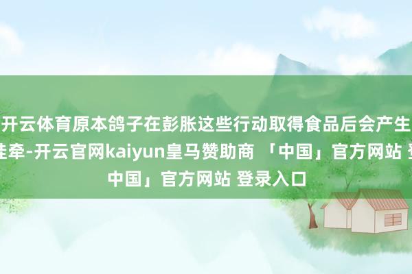 开云体育原本鸽子在彭胀这些行动取得食品后会产生锐利的挂牵-开云官网kaiyun皇马赞助商 「中国」官方网站 登录入口