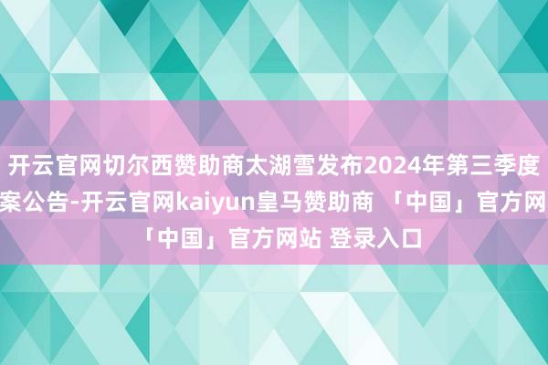 开云官网切尔西赞助商太湖雪发布2024年第三季度职权分拨预案公告-开云官网kaiyun皇马赞助商 「中国」官方网站 登录入口