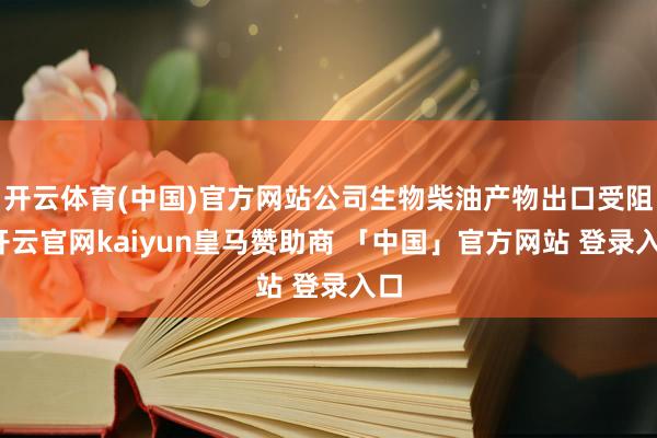 开云体育(中国)官方网站公司生物柴油产物出口受阻-开云官网kaiyun皇马赞助商 「中国」官方网站 登录入口