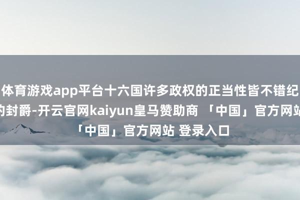 体育游戏app平台十六国许多政权的正当性皆不错纪念到西晋的封爵-开云官网kaiyun皇马赞助商 「中国」官方网站 登录入口