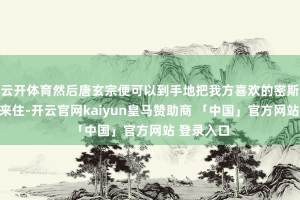云开体育然后唐玄宗便可以到手地把我方喜欢的密斯接到宫里来住-开云官网kaiyun皇马赞助商 「中国」官方网站 登录入口