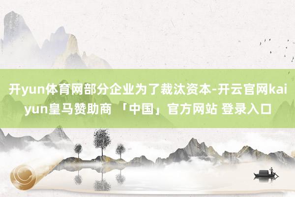 开yun体育网部分企业为了裁汰资本-开云官网kaiyun皇马赞助商 「中国」官方网站 登录入口
