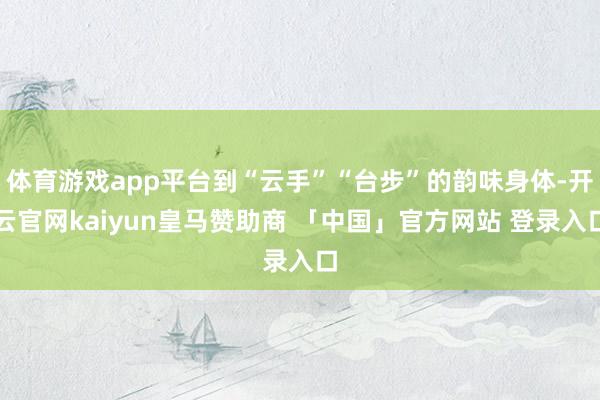 体育游戏app平台到“云手”“台步”的韵味身体-开云官网kaiyun皇马赞助商 「中国」官方网站 登录入口