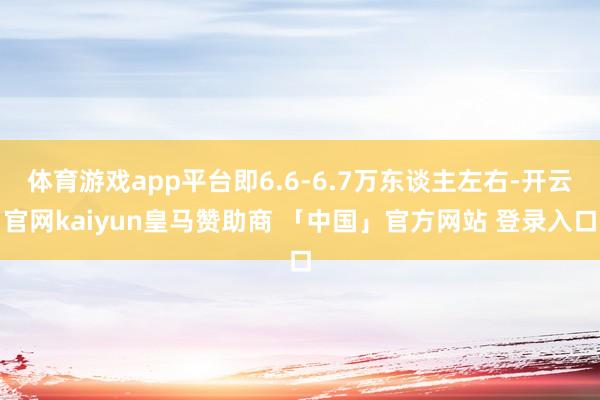 体育游戏app平台即6.6-6.7万东谈主左右-开云官网kaiyun皇马赞助商 「中国」官方网站 登录入口
