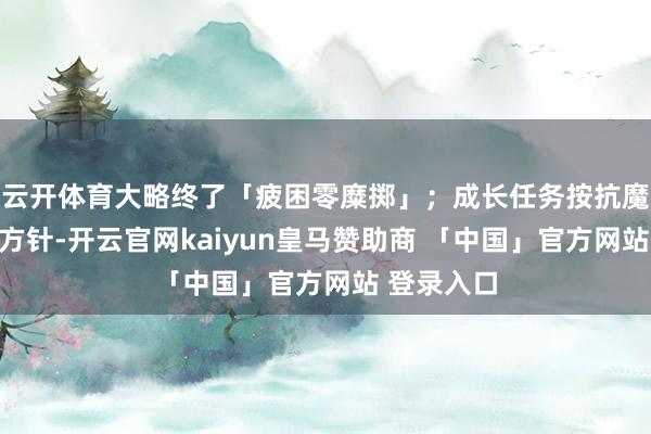 云开体育大略终了「疲困零糜掷」；成长任务按抗魔分段成立方针-开云官网kaiyun皇马赞助商 「中国」官方网站 登录入口