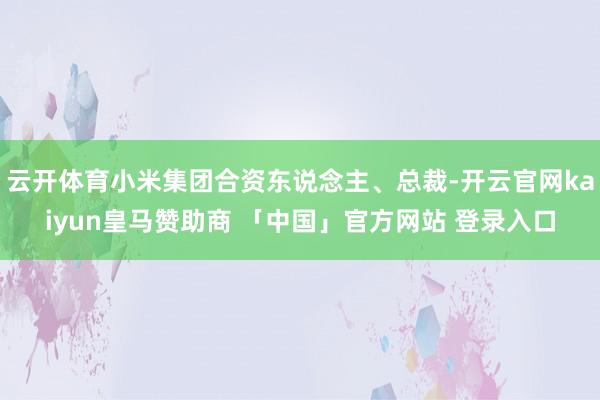 云开体育小米集团合资东说念主、总裁-开云官网kaiyun皇马赞助商 「中国」官方网站 登录入口