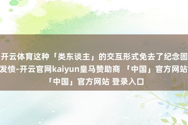 开云体育这种「类东谈主」的交互形式免去了纪念固定指示的发愤-开云官网kaiyun皇马赞助商 「中国」官方网站 登录入口