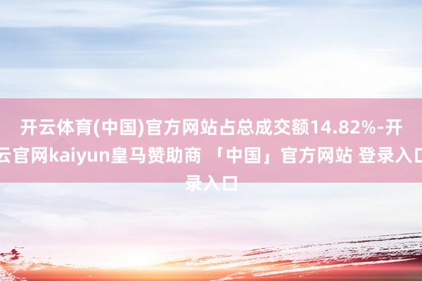 开云体育(中国)官方网站占总成交额14.82%-开云官网kaiyun皇马赞助商 「中国」官方网站 登录入口