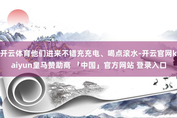 开云体育他们进来不错充充电、喝点滚水-开云官网kaiyun皇马赞助商 「中国」官方网站 登录入口