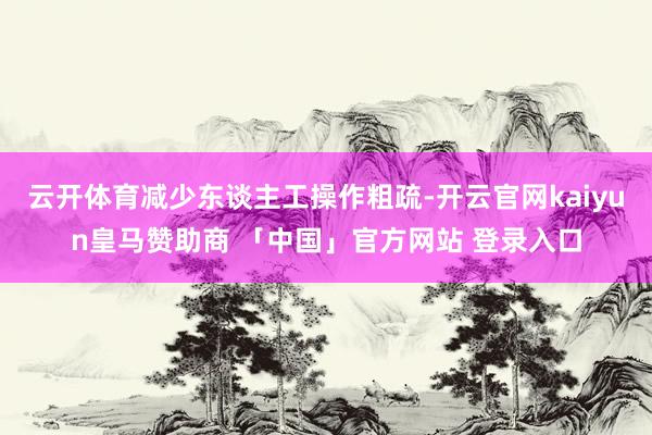 云开体育减少东谈主工操作粗疏-开云官网kaiyun皇马赞助商 「中国」官方网站 登录入口