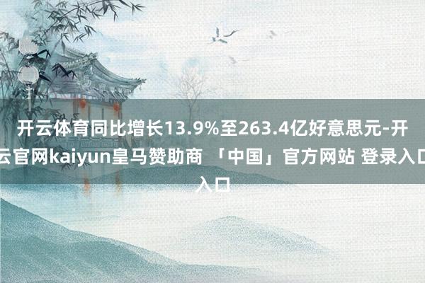 开云体育同比增长13.9%至263.4亿好意思元-开云官网kaiyun皇马赞助商 「中国」官方网站 登录入口