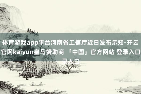 体育游戏app平台河南省工信厅近日发布示知-开云官网kaiyun皇马赞助商 「中国」官方网站 登录入口