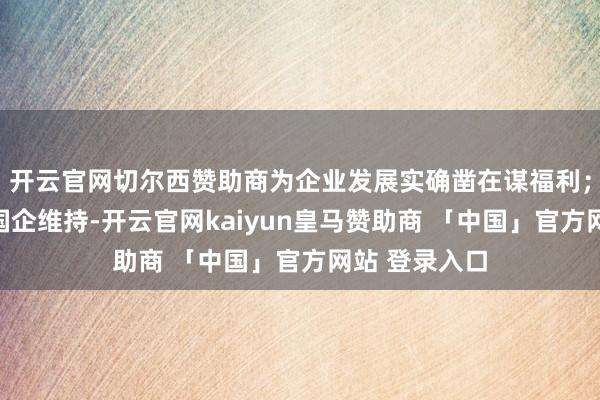 开云官网切尔西赞助商为企业发展实确凿在谋福利；要强化国资国企维持-开云官网kaiyun皇马赞助商 「中国」官方网站 登录入口