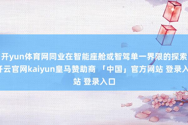 开yun体育网同业在智能座舱或智驾单一界限的探索-开云官网kaiyun皇马赞助商 「中国」官方网站 登录入口