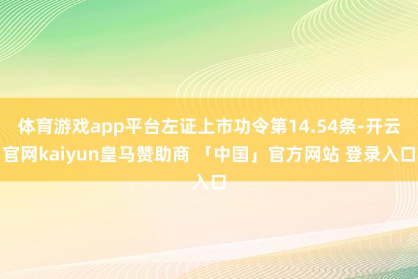 体育游戏app平台左证上市功令第14.54条-开云官网kaiyun皇马赞助商 「中国」官方网站 登录入口
