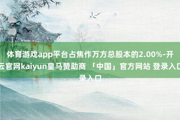 体育游戏app平台占焦作万方总股本的2.00%-开云官网kaiyun皇马赞助商 「中国」官方网站 登录入口