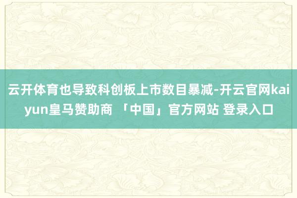 云开体育也导致科创板上市数目暴减-开云官网kaiyun皇马赞助商 「中国」官方网站 登录入口