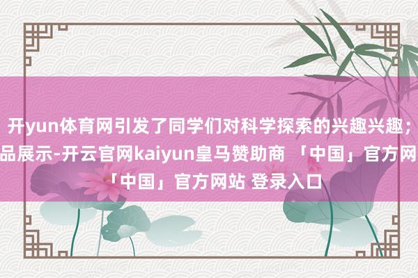 开yun体育网引发了同学们对科学探索的兴趣兴趣；非遗手工艺品展示-开云官网kaiyun皇马赞助商 「中国」官方网站 登录入口