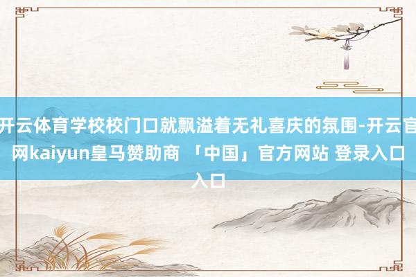 开云体育学校校门口就飘溢着无礼喜庆的氛围-开云官网kaiyun皇马赞助商 「中国」官方网站 登录入口