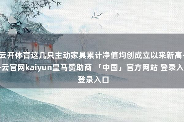 云开体育这几只主动家具累计净值均创成立以来新高-开云官网kaiyun皇马赞助商 「中国」官方网站 登录入口