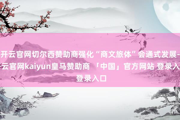 开云官网切尔西赞助商强化“商文旅体”会通式发展-开云官网kaiyun皇马赞助商 「中国」官方网站 登录入口