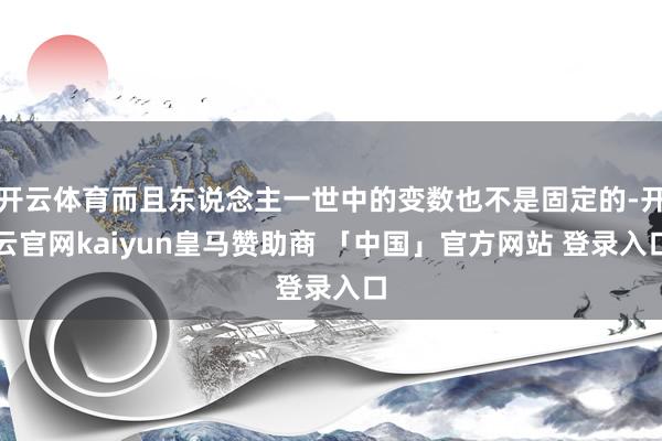 开云体育而且东说念主一世中的变数也不是固定的-开云官网kaiyun皇马赞助商 「中国」官方网站 登录入口
