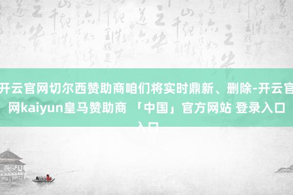 开云官网切尔西赞助商咱们将实时鼎新、删除-开云官网kaiyun皇马赞助商 「中国」官方网站 登录入口