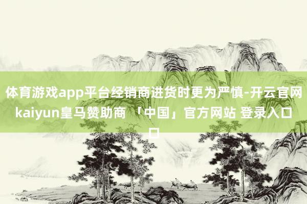 体育游戏app平台经销商进货时更为严慎-开云官网kaiyun皇马赞助商 「中国」官方网站 登录入口