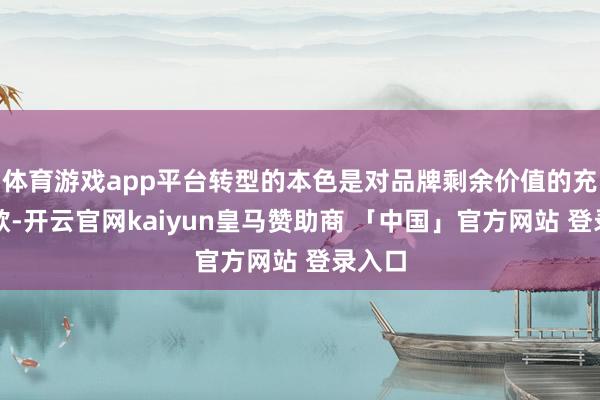体育游戏app平台转型的本色是对品牌剩余价值的充分诈欺-开云官网kaiyun皇马赞助商 「中国」官方网站 登录入口