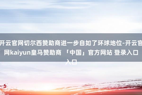 开云官网切尔西赞助商进一步自如了环球地位-开云官网kaiyun皇马赞助商 「中国」官方网站 登录入口
