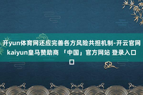 开yun体育网还应完善各方风险共担机制-开云官网kaiyun皇马赞助商 「中国」官方网站 登录入口