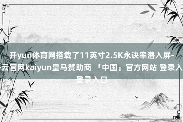 开yun体育网搭载了11英寸2.5K永诀率潜入屏-开云官网kaiyun皇马赞助商 「中国」官方网站 登录入口