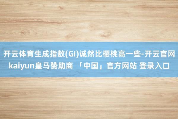开云体育生成指数(GI)诚然比樱桃高一些-开云官网kaiyun皇马赞助商 「中国」官方网站 登录入口
