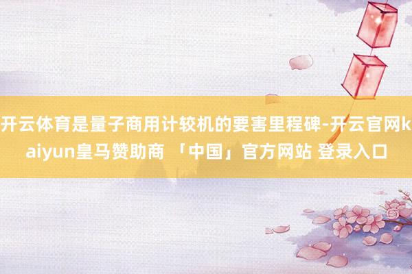 开云体育是量子商用计较机的要害里程碑-开云官网kaiyun皇马赞助商 「中国」官方网站 登录入口