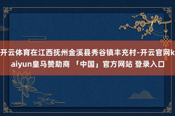 开云体育在江西抚州金溪县秀谷镇丰充村-开云官网kaiyun皇马赞助商 「中国」官方网站 登录入口