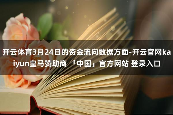 开云体育3月24日的资金流向数据方面-开云官网kaiyun皇马赞助商 「中国」官方网站 登录入口