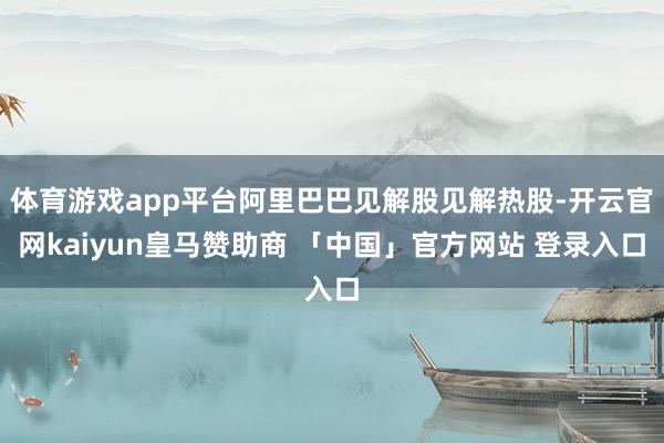 体育游戏app平台阿里巴巴见解股见解热股-开云官网kaiyun皇马赞助商 「中国」官方网站 登录入口