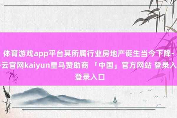 体育游戏app平台其所属行业房地产诞生当今下降-开云官网kaiyun皇马赞助商 「中国」官方网站 登录入口