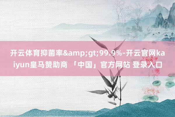 开云体育抑菌率&gt;99.9%-开云官网kaiyun皇马赞助商 「中国」官方网站 登录入口