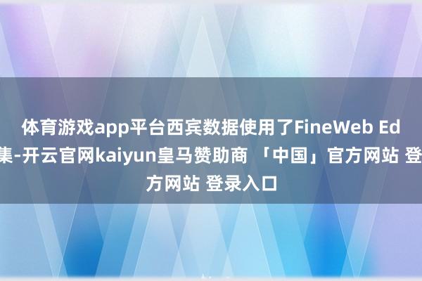 体育游戏app平台西宾数据使用了FineWeb Edu数据集-开云官网kaiyun皇马赞助商 「中国」官方网站 登录入口