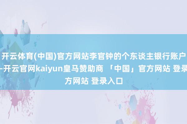 开云体育(中国)官方网站李官钟的个东谈主银行账户活水-开云官网kaiyun皇马赞助商 「中国」官方网站 登录入口